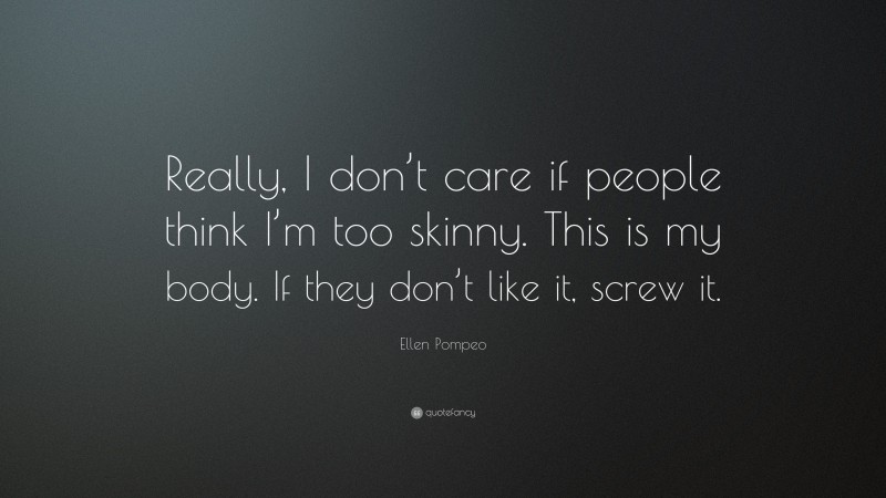 Ellen Pompeo Quote: “Really, I don’t care if people think I’m too skinny. This is my body. If they don’t like it, screw it.”