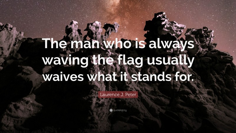Laurence J. Peter Quote: “The man who is always waving the flag usually waives what it stands for.”