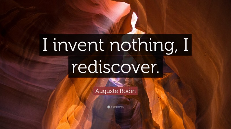 Auguste Rodin Quote: “I invent nothing, I rediscover.”