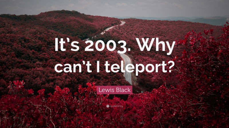 Lewis Black Quote: “It’s 2003. Why can’t I teleport?”