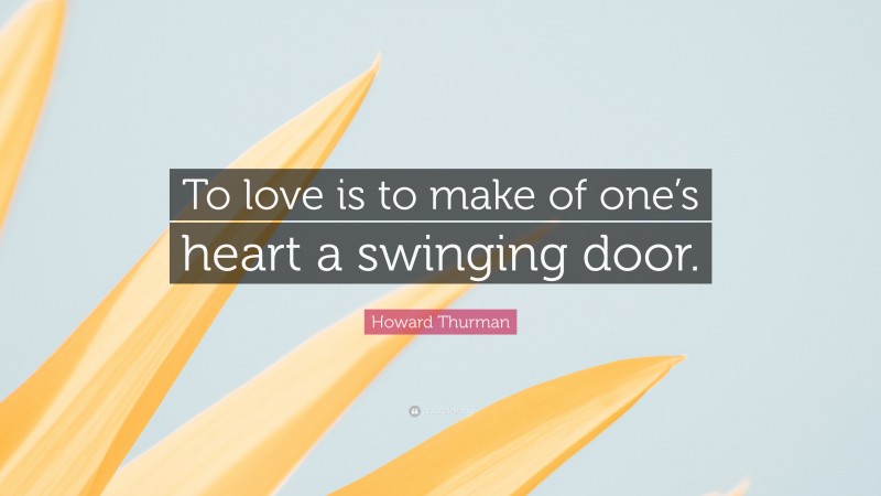 Howard Thurman Quote: “To love is to make of one’s heart a swinging door.”