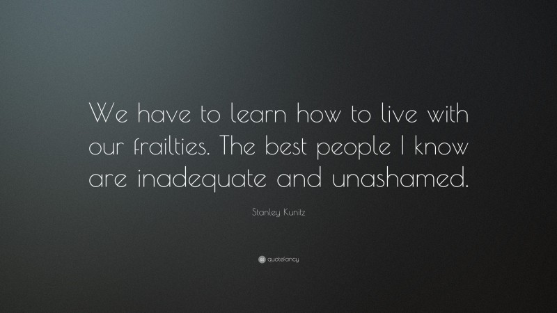 Stanley Kunitz Quote: “We have to learn how to live with our frailties. The best people I know are inadequate and unashamed.”