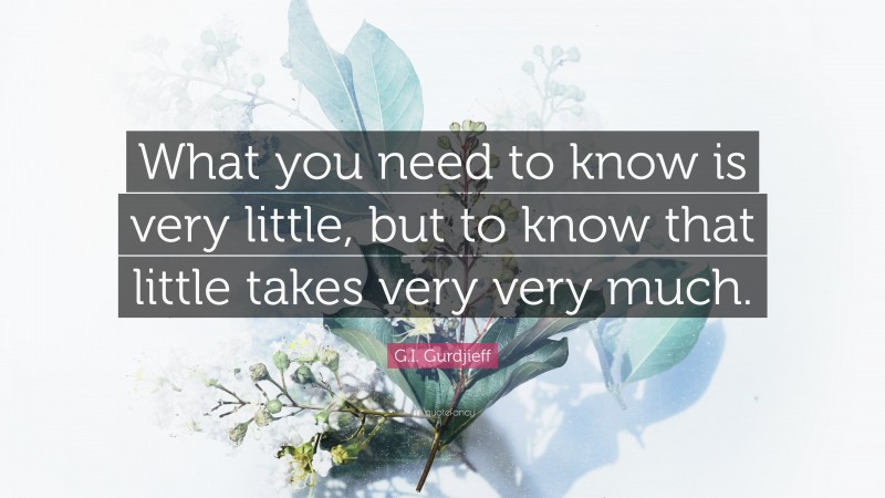 G.I. Gurdjieff Quote: “What you need to know is very little, but to know that little takes very very much.”