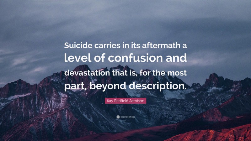 Kay Redfield Jamison Quote: “Suicide carries in its aftermath a level of confusion and devastation that is, for the most part, beyond description.”