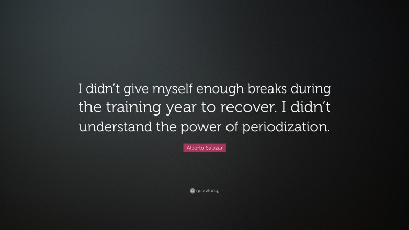 Alberto Salazar Quote: “I didn’t give myself enough breaks during the training year to recover. I didn’t understand the power of periodization.”