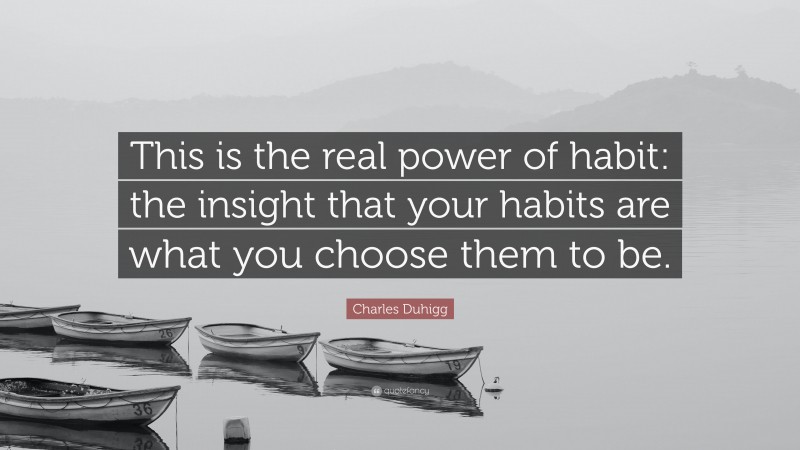 Charles Duhigg Quote: “This is the real power of habit: the insight that your habits are what you choose them to be.”
