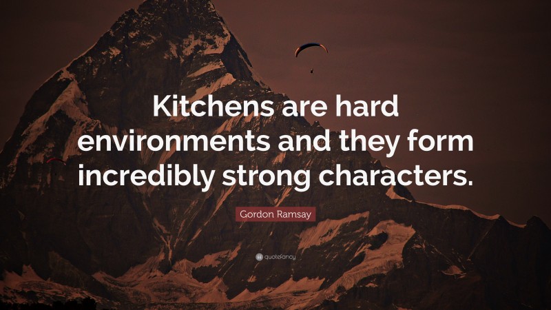 Gordon Ramsay Quote: “Kitchens are hard environments and they form incredibly strong characters.”