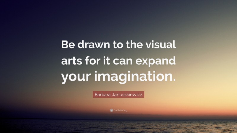Barbara Januszkiewicz Quote: “Be drawn to the visual arts for it can expand your imagination.”