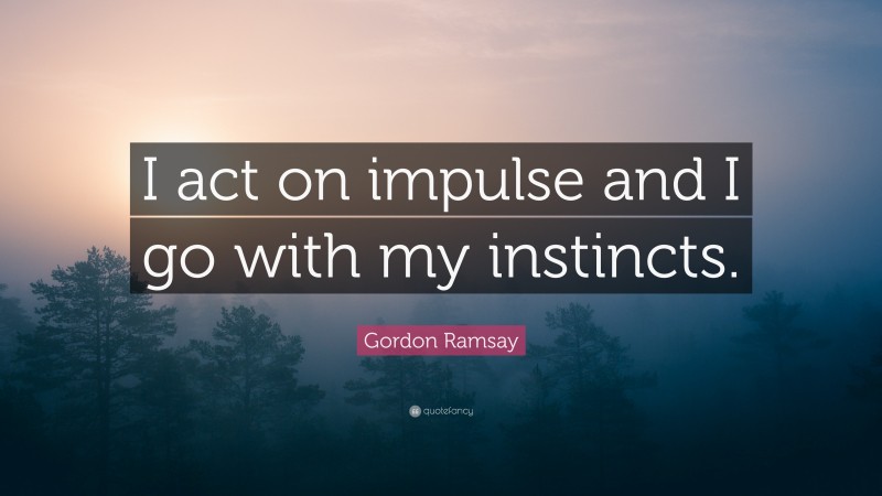 Gordon Ramsay Quote: “I act on impulse and I go with my instincts.”