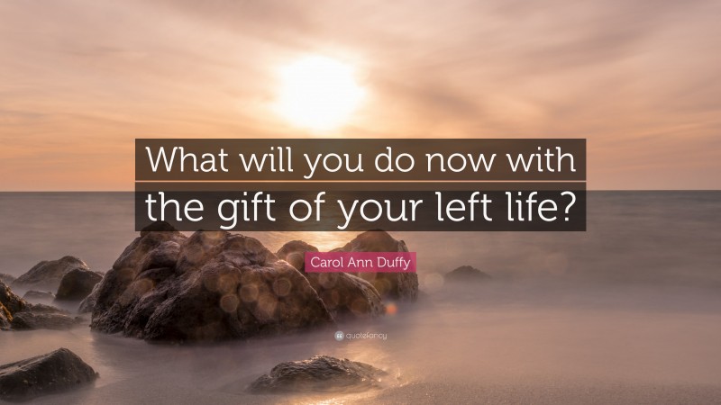 Carol Ann Duffy Quote: “What will you do now with the gift of your left life?”