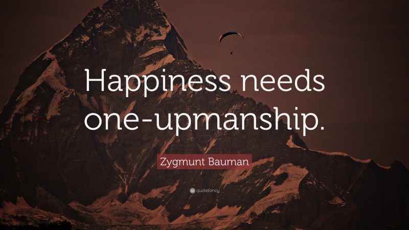 Zygmunt Bauman Quote: “Happiness needs one-upmanship.”