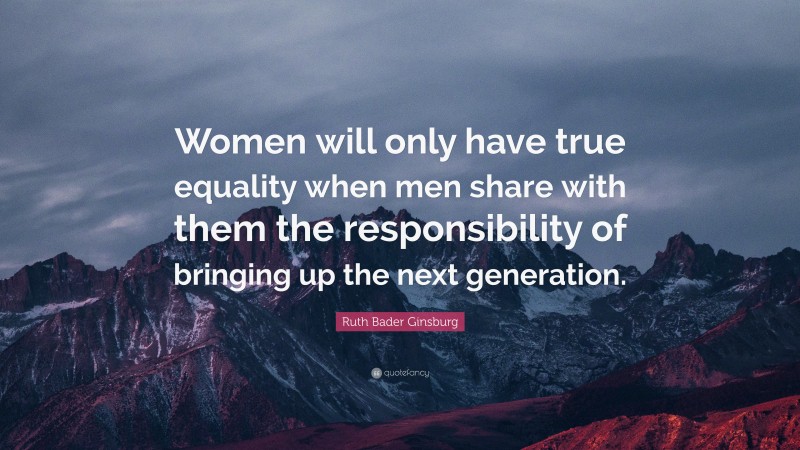 Ruth Bader Ginsburg Quote: “Women will only have true equality when men share with them the responsibility of bringing up the next generation.”