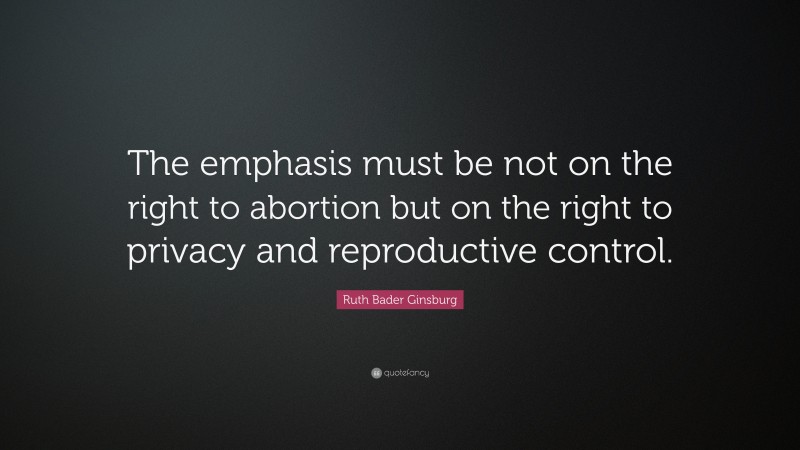 Ruth Bader Ginsburg Quote: “The emphasis must be not on the right to abortion but on the right to privacy and reproductive control.”