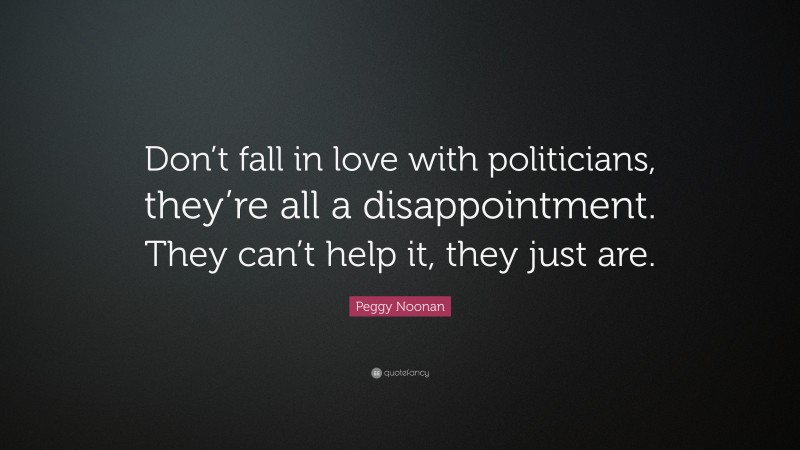 Peggy Noonan Quote: “Don’t fall in love with politicians, they’re all a disappointment. They can’t help it, they just are.”