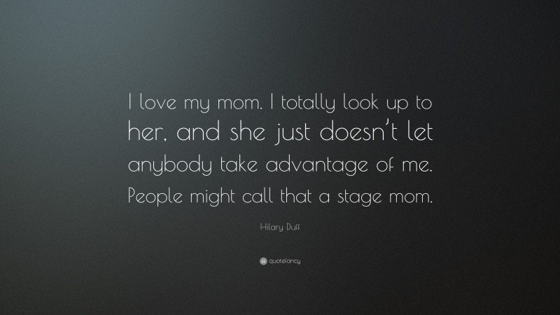 Hilary Duff Quote: “I love my mom. I totally look up to her, and she just doesn’t let anybody take advantage of me. People might call that a stage mom.”
