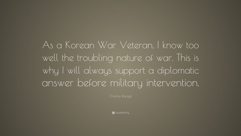 Charles Rangel Quote: “As a Korean War Veteran, I know too well the troubling nature of war. This is why I will always support a diplomatic answer before military intervention.”