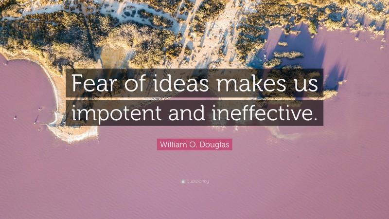 William O. Douglas Quote: “Fear of ideas makes us impotent and ineffective.”
