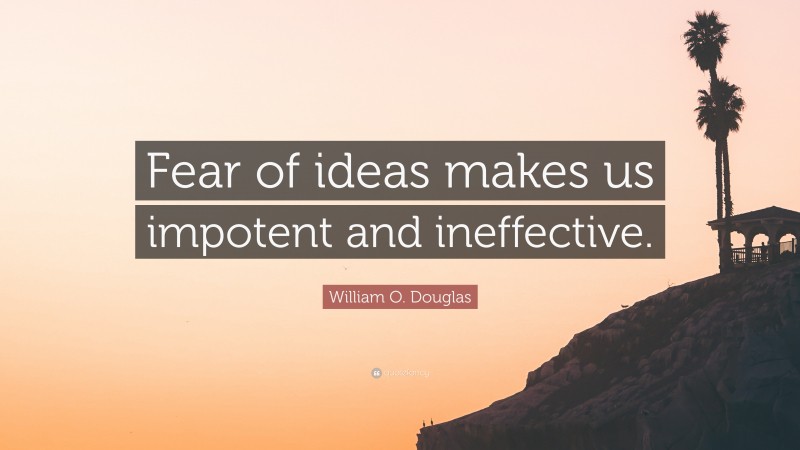 William O. Douglas Quote: “Fear of ideas makes us impotent and ineffective.”