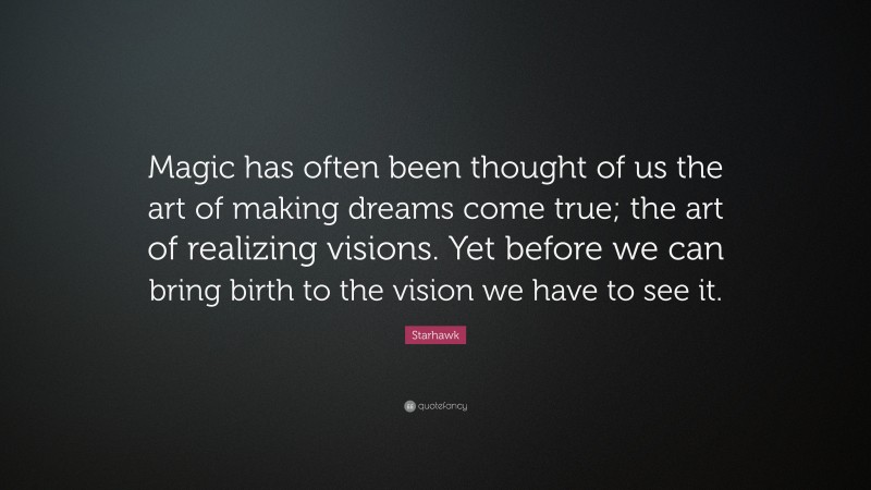 Starhawk Quote: “Magic has often been thought of us the art of making dreams come true; the art of realizing visions. Yet before we can bring birth to the vision we have to see it.”