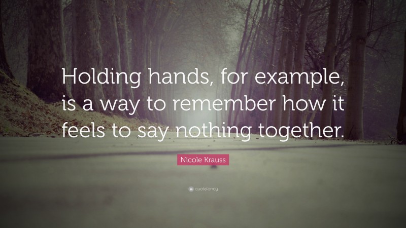 Nicole Krauss Quote: “Holding hands, for example, is a way to remember how it feels to say nothing together.”