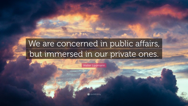 Walter Lippmann Quote: “We are concerned in public affairs, but immersed in our private ones.”