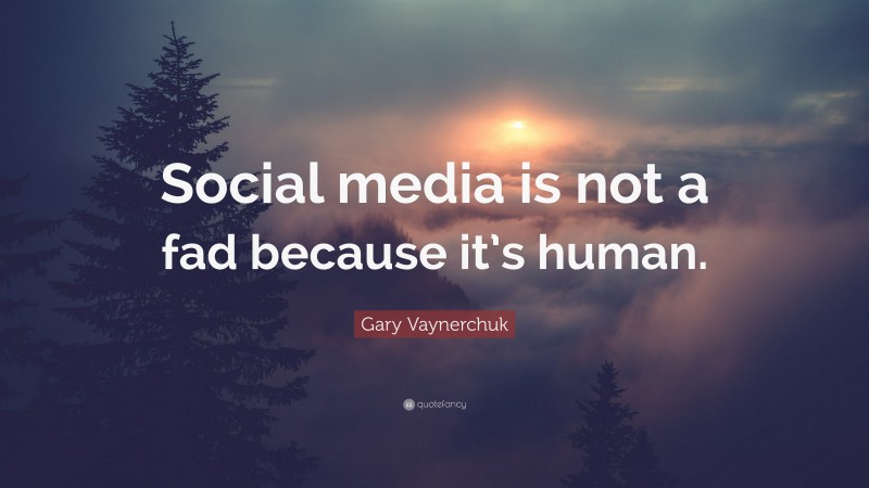 Gary Vaynerchuk Quote: “Social media is not a fad because it’s human.”