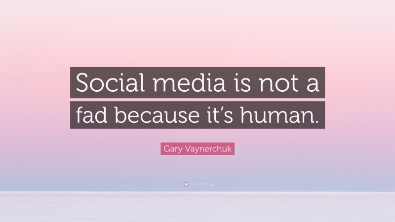 Gary Vaynerchuk Quote: “Social media is not a fad because it’s human.”