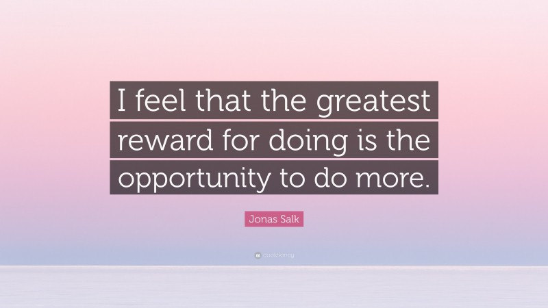 Jonas Salk Quote: “I feel that the greatest reward for doing is the opportunity to do more.”