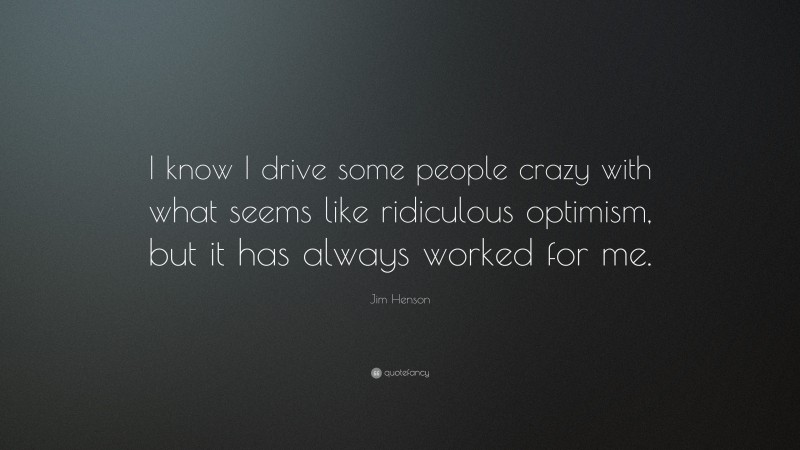 Jim Henson Quote: “I know I drive some people crazy with what seems like ridiculous optimism, but it has always worked for me.”