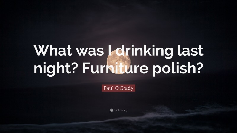 Paul O'Grady Quote: “What was I drinking last night? Furniture polish?”
