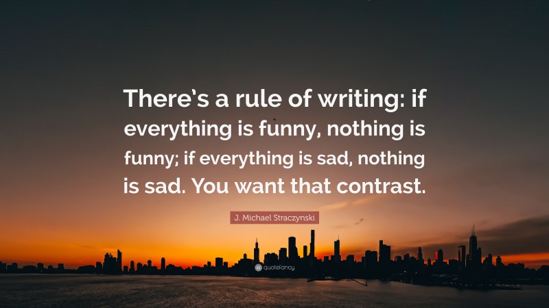 J. Michael Straczynski Quote: “There’s a rule of writing: if everything is funny, nothing is funny; if everything is sad, nothing is sad. You want that contrast.”