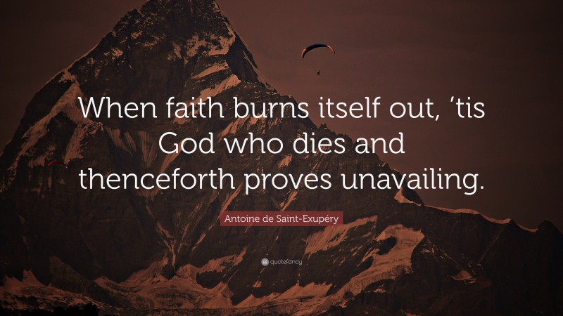 Antoine de Saint-Exupéry Quote: “When faith burns itself out, ’tis God who dies and thenceforth proves unavailing.”