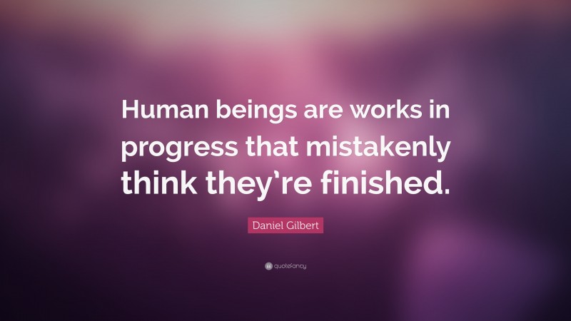 Daniel Gilbert Quote: “Human beings are works in progress that mistakenly think they’re finished.”
