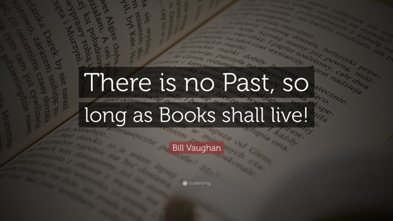 Bill Vaughan Quote: “There is no Past, so long as Books shall live!”