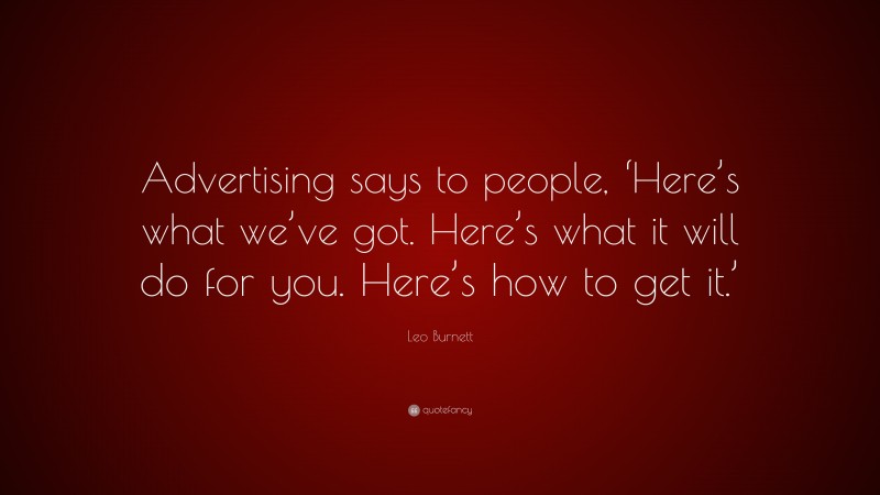 Leo Burnett Quote: “Advertising says to people, ‘Here’s what we’ve got. Here’s what it will do for you. Here’s how to get it.’”