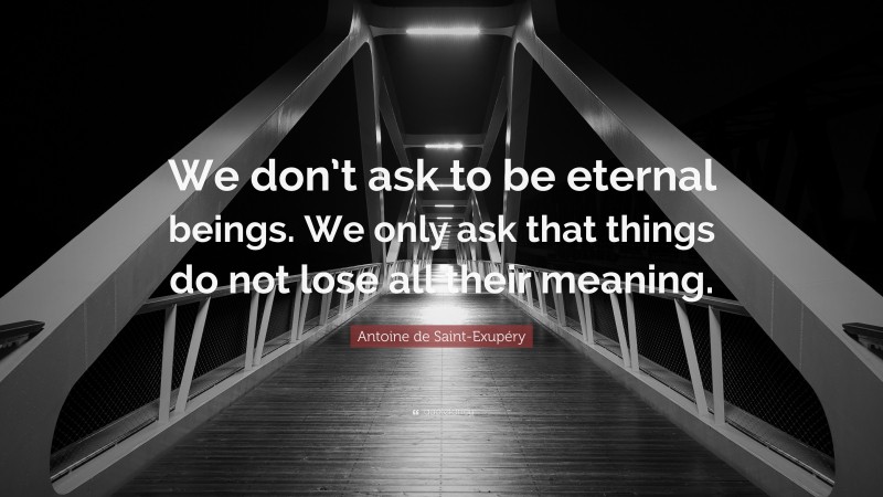 Antoine de Saint-Exupéry Quote: “We don’t ask to be eternal beings. We only ask that things do not lose all their meaning.”