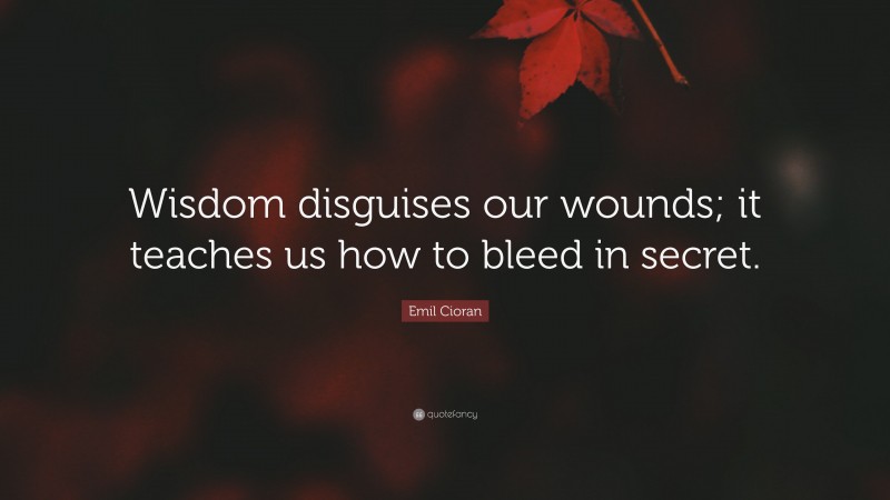 Emil Cioran Quote: “Wisdom disguises our wounds; it teaches us how to bleed in secret.”