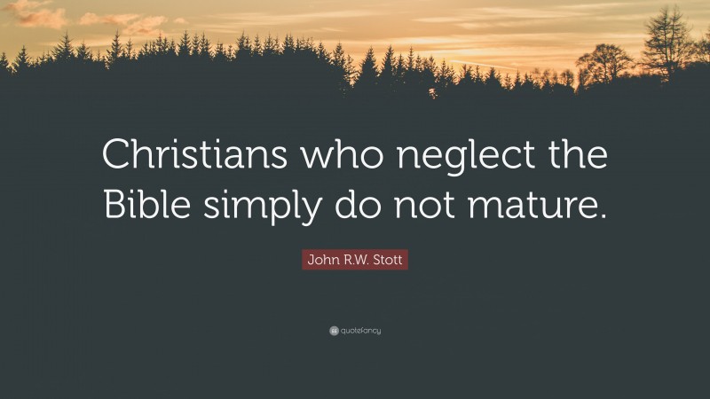 John R.W. Stott Quote: “Christians who neglect the Bible simply do not mature.”