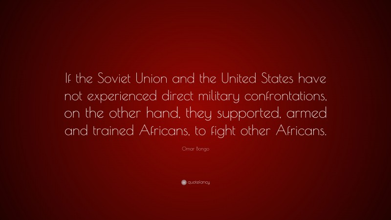 Omar Bongo Quote: “If the Soviet Union and the United States have not experienced direct military confrontations, on the other hand, they supported, armed and trained Africans, to fight other Africans.”