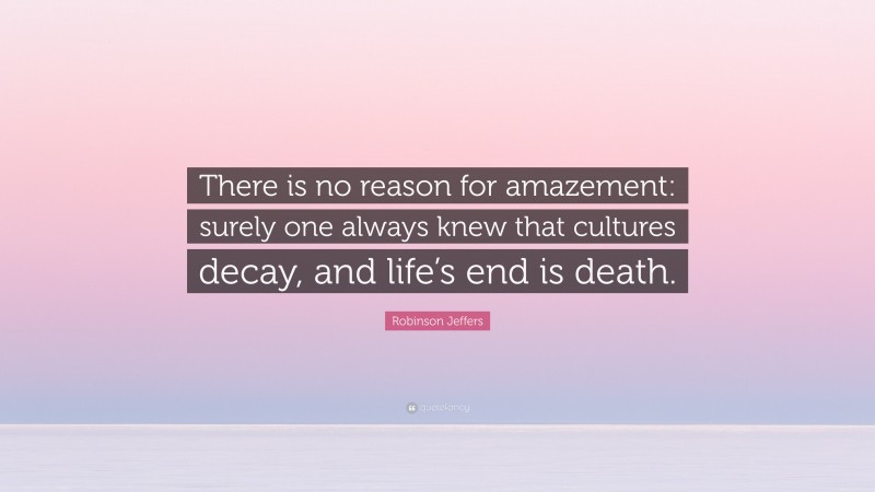 Robinson Jeffers Quote: “There is no reason for amazement: surely one always knew that cultures decay, and life’s end is death.”