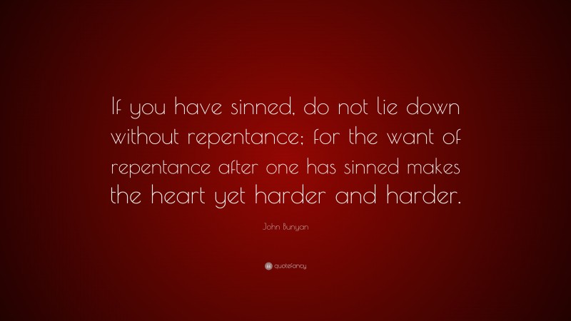John Bunyan Quote: “If you have sinned, do not lie down without repentance; for the want of repentance after one has sinned makes the heart yet harder and harder.”