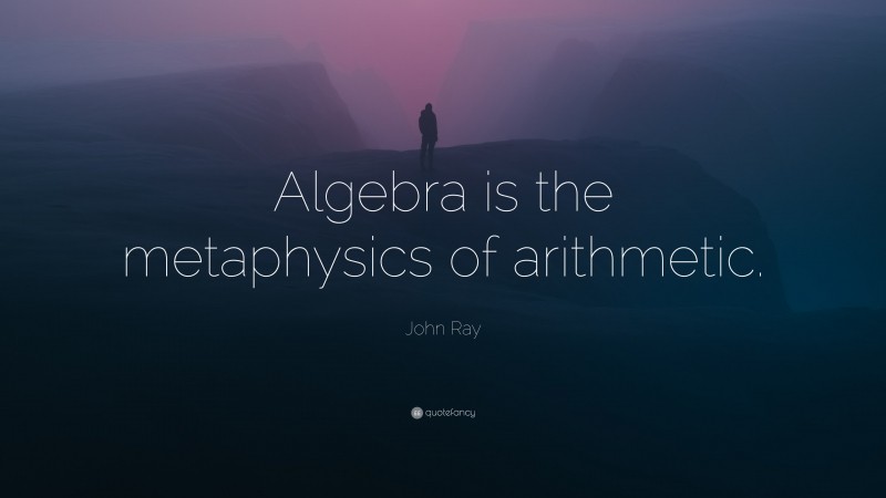 John Ray Quote: “Algebra is the metaphysics of arithmetic.”
