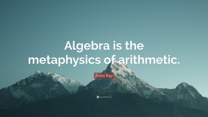 John Ray Quote: “Algebra is the metaphysics of arithmetic.”