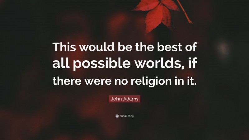 John Adams Quote: “This would be the best of all possible worlds, if there were no religion in it.”