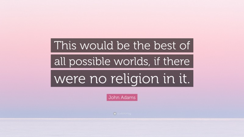 John Adams Quote: “This would be the best of all possible worlds, if there were no religion in it.”