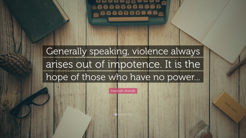 Hannah Arendt Quote: “Generally speaking, violence always arises out of impotence. It is the hope of those who have no power...”