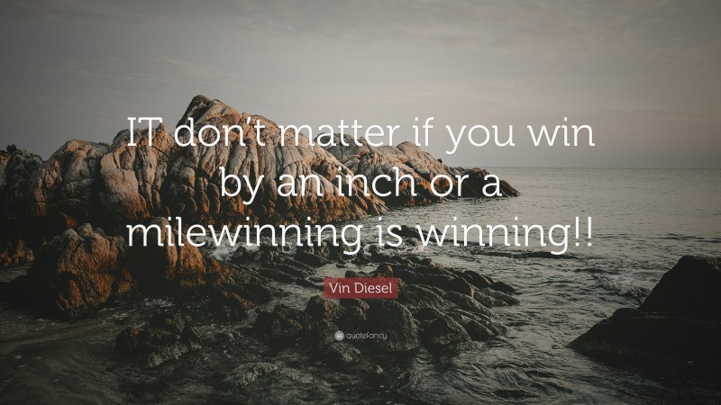 Vin Diesel Quote: “IT don’t matter if you win by an inch or a milewinning is winning!!”