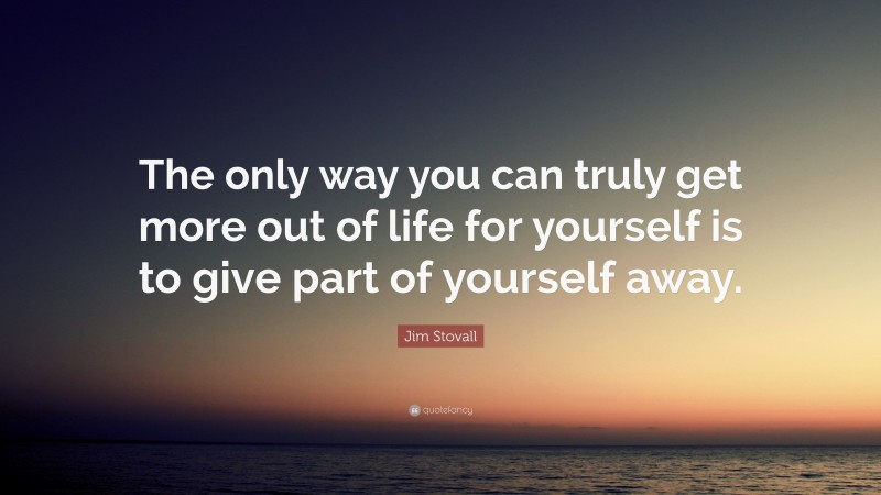Jim Stovall Quote: “The only way you can truly get more out of life for yourself is to give part of yourself away.”