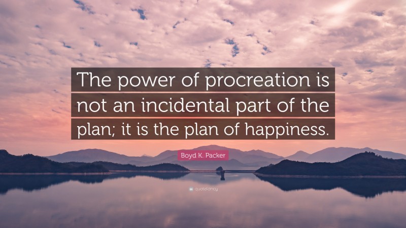 Boyd K. Packer Quote: “The power of procreation is not an incidental part of the plan; it is the plan of happiness.”
