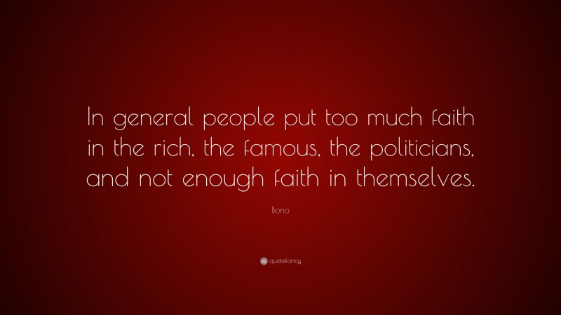Bono Quote: “In general people put too much faith in the rich, the famous, the politicians, and not enough faith in themselves.”